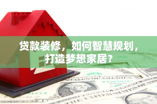 岭东贷款装修，如何智慧规划，打造梦想家居？