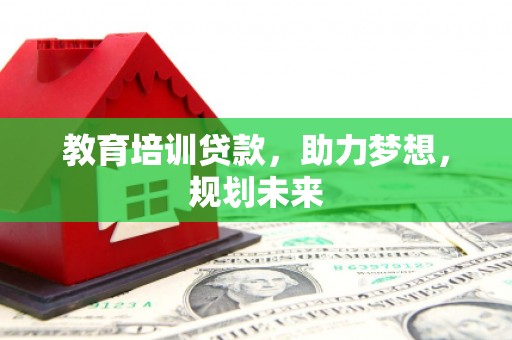竹南教育培训贷款，助力梦想，规划未来