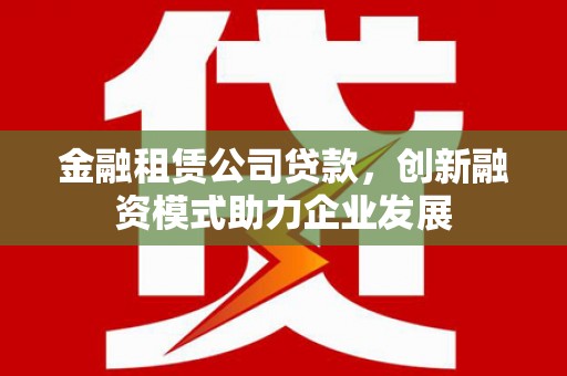 丰县金融租赁公司贷款，创新融资模式助力企业发展