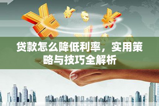越西贷款怎么降低利率，实用策略与技巧全解析