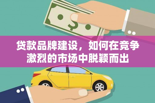 吴起贷款品牌建设，如何在竞争激烈的市场中脱颖而出