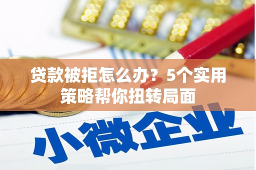 葵青贷款被拒怎么办？5个实用策略帮你扭转局面