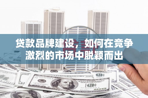 竹东贷款品牌建设，如何在竞争激烈的市场中脱颖而出