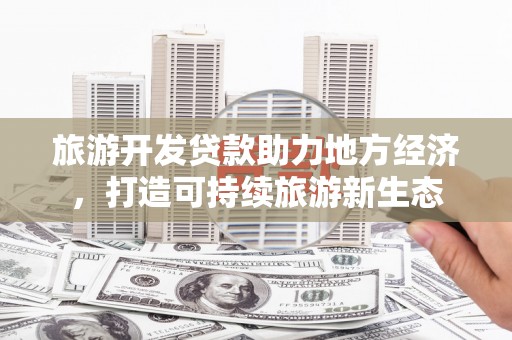 礼县旅游开发贷款助力地方经济，打造可持续旅游新生态