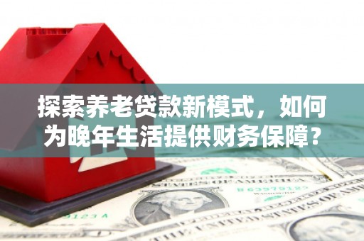 伽师探索养老贷款新模式，如何为晚年生活提供财务保障？