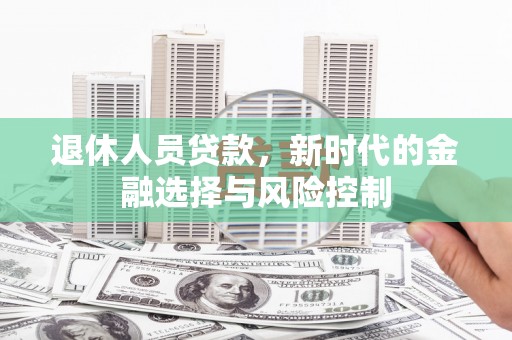 那玛夏退休人员贷款，新时代的金融选择与风险控制