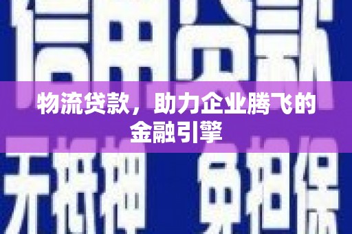 吉木萨尔物流贷款，助力企业腾飞的金融引擎