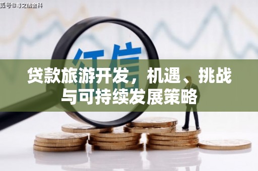 湖南贷款旅游开发，机遇、挑战与可持续发展策略