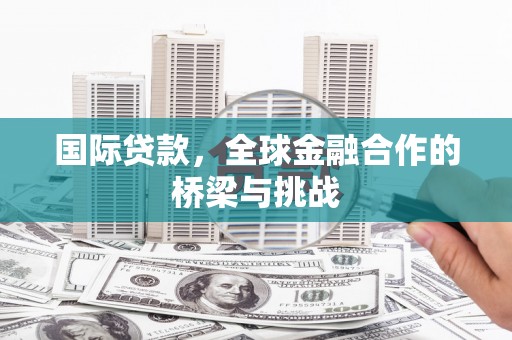 错那国际贷款，全球金融合作的桥梁与挑战
