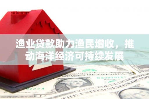 神农架渔业贷款助力渔民增收，推动海洋经济可持续发展
