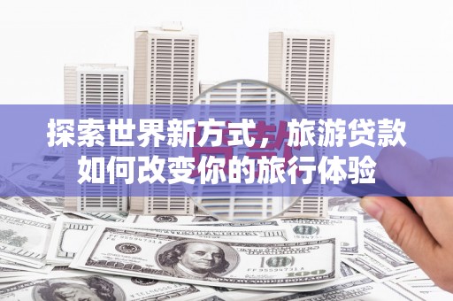 察雅探索世界新方式，旅游贷款如何改变你的旅行体验