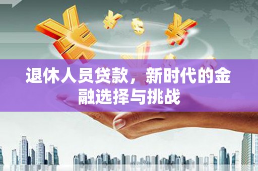 安康退休人员贷款，新时代的金融选择与挑战