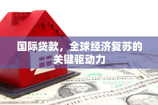 东台国际贷款，全球经济复苏的关键驱动力