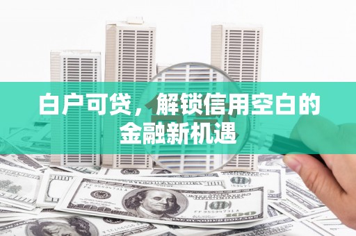 通江白户可贷，解锁信用空白的金融新机遇