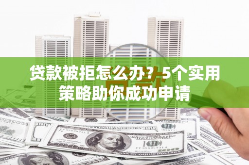 民和贷款被拒怎么办？5个实用策略助你成功申请