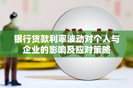 平乡银行贷款利率波动对个人与企业的影响及应对策略