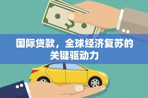 郁南国际贷款，全球经济复苏的关键驱动力