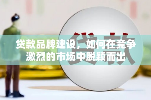 平泉贷款品牌建设，如何在竞争激烈的市场中脱颖而出