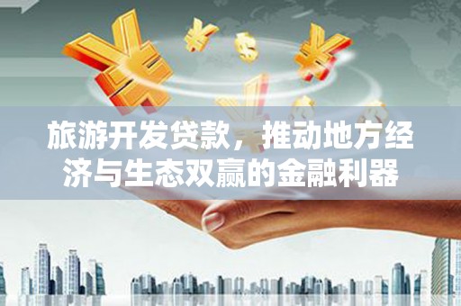 南海旅游开发贷款，推动地方经济与生态双赢的金融利器
