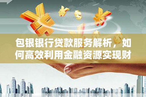 芦竹包银银行贷款服务解析，如何高效利用金融资源实现财富增长
