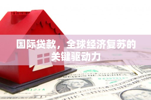 吴桥国际贷款，全球经济复苏的关键驱动力