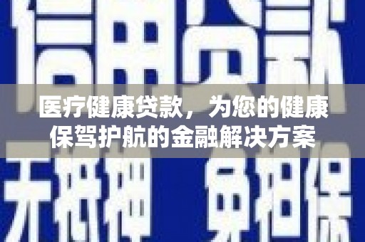 威海医疗健康贷款，为您的健康保驾护航的金融解决方案