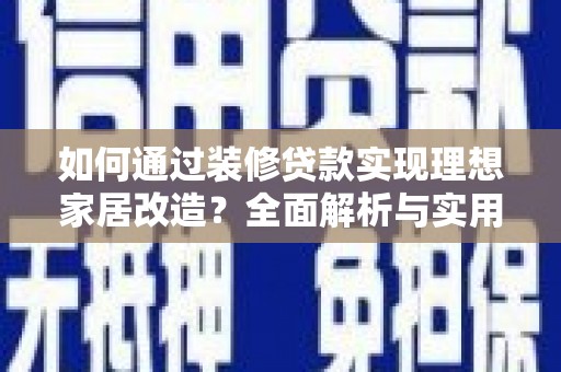 铜官山如何通过装修贷款实现理想家居改造？全面解析与实用指南