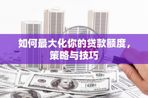 武山如何最大化你的贷款额度，策略与技巧