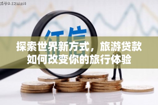 涿鹿探索世界新方式，旅游贷款如何改变你的旅行体验