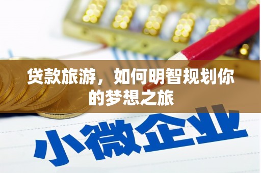福建贷款旅游，如何明智规划你的梦想之旅