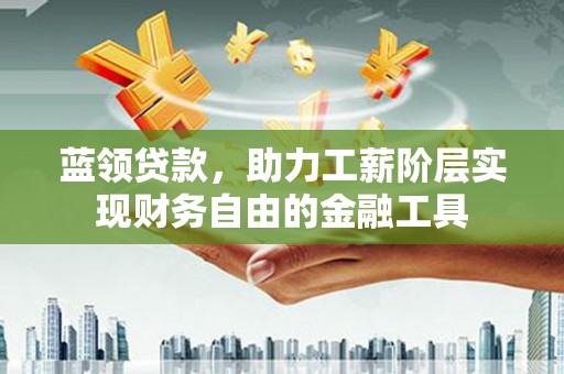 鹤庆蓝领贷款，助力工薪阶层实现财务自由的金融工具