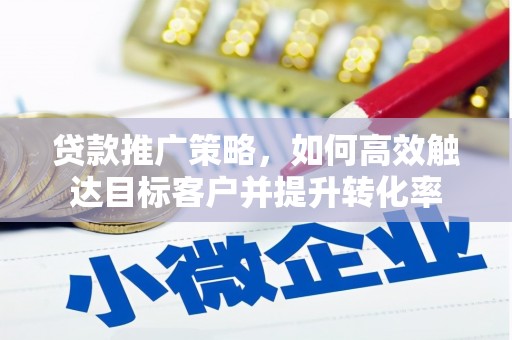 仙桃贷款推广策略，如何高效触达目标客户并提升转化率
