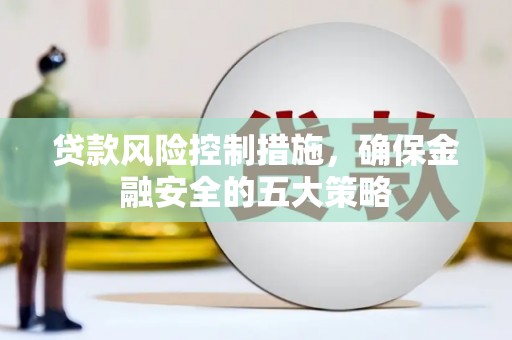 苍溪贷款风险控制措施，确保金融安全的五大策略