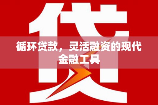 川汇循环贷款，灵活融资的现代金融工具