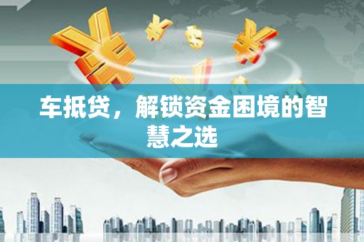 庆城车抵贷，解锁资金困境的智慧之选