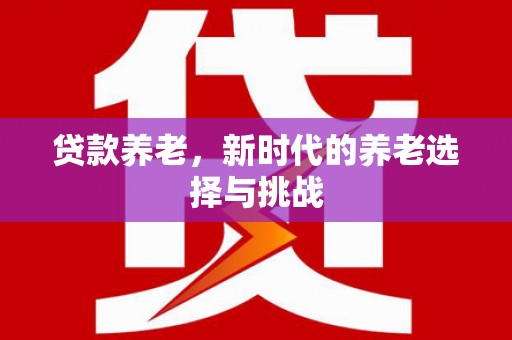 石冈贷款养老，新时代的养老选择与挑战