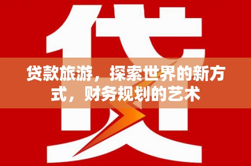 桦川贷款旅游，探索世界的新方式，财务规划的艺术