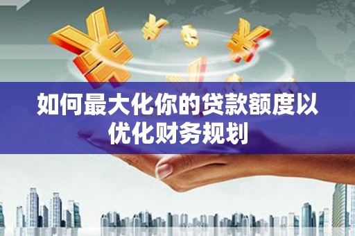 赫山如何最大化你的贷款额度以优化财务规划
