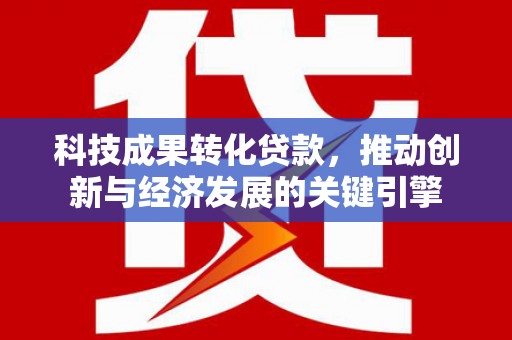 溪口科技成果转化贷款，推动创新与经济发展的关键引擎