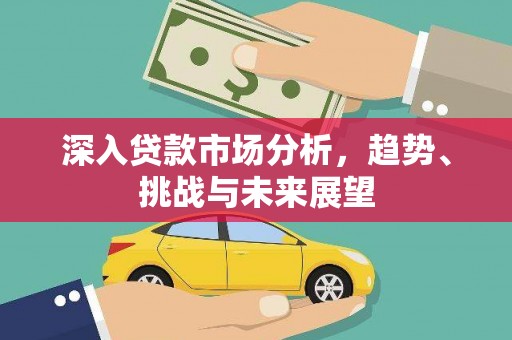 孟津深入贷款市场分析，趋势、挑战与未来展望