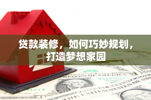 左云贷款装修，如何巧妙规划，打造梦想家园