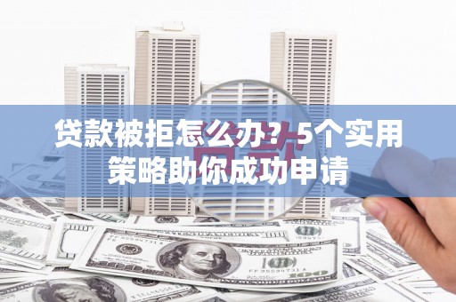 新林贷款被拒怎么办？5个实用策略助你成功申请