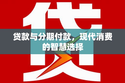 博望贷款与分期付款，现代消费的智慧选择