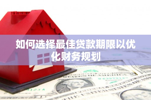 汉川如何选择最佳贷款期限以优化财务规划