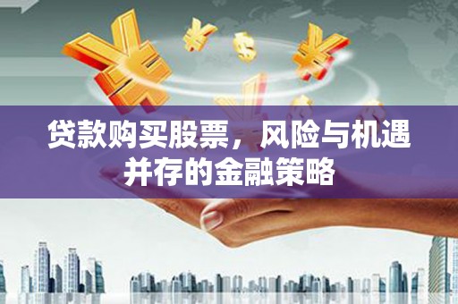清涧贷款购买股票，风险与机遇并存的金融策略