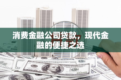 西咸消费金融公司贷款，现代金融的便捷之选
