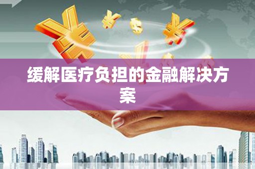 汕尾缓解医疗负担的金融解决方案
