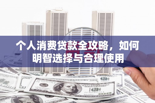 宏伟个人消费贷款全攻略，如何明智选择与合理使用