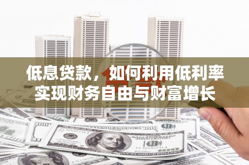 怀来低息贷款，如何利用低利率实现财务自由与财富增长